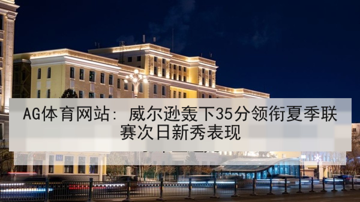 AG体育网站: 威尔逊轰下35分领衔夏季联赛次日新秀表现 AG体育网站: 威尔逊轰下35分领衔夏季联赛次日新秀表现