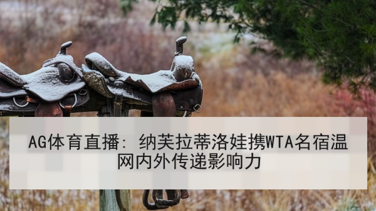AG体育直播: 纳芙拉蒂洛娃携WTA名宿温网内外传递影响力