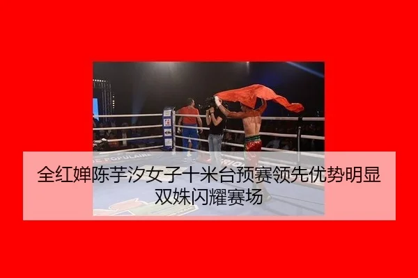 全红婵陈芋汐女子十米台预赛领先优势明显 双姝闪耀赛场