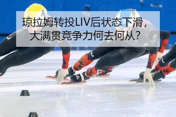 琼拉姆转投LIV后状态下滑，大满贯竞争力何去何从？