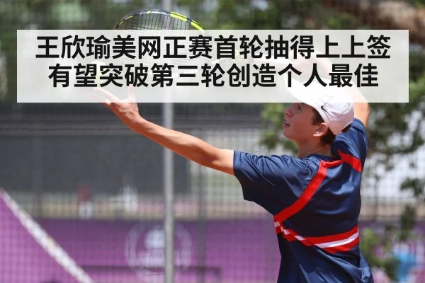 王欣瑜美网正赛首轮抽得上上签有望突破第三轮创造个人最佳