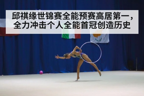 邱祺缘世锦赛全能预赛高居第一，全力冲击个人全能首冠创造历史